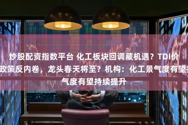 炒股配资指数平台 化工板块回调藏机遇？TDI价格飙涨+政策反内卷，龙头春天将至？机构：化工景气度有望持续提升