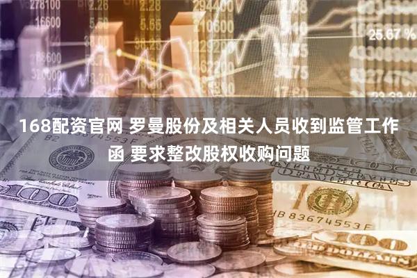 168配资官网 罗曼股份及相关人员收到监管工作函 要求整改股权收购问题