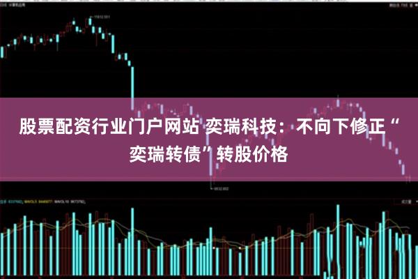 股票配资行业门户网站 奕瑞科技：不向下修正“奕瑞转债”转股价格