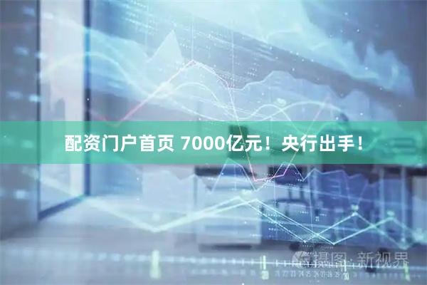 配资门户首页 7000亿元！央行出手！