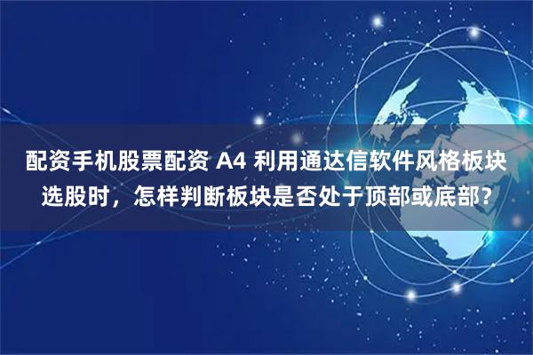 配资手机股票配资 A4 利用通达信软件风格板块选股时，怎样判断板块是否处于顶部或底部？