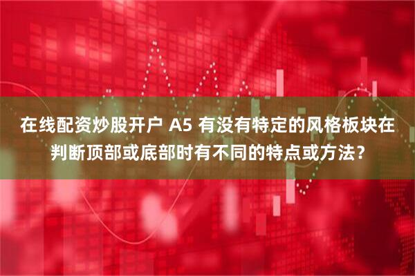 在线配资炒股开户 A5 有没有特定的风格板块在判断顶部或底部时有不同的特点或方法？