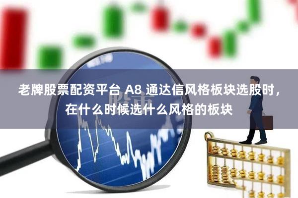 老牌股票配资平台 A8 通达信风格板块选股时，在什么时候选什么风格的板块