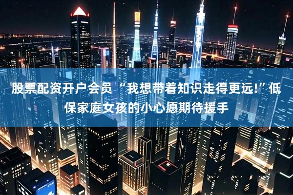 股票配资开户会员 “我想带着知识走得更远!”低保家庭女孩的小心愿期待援手