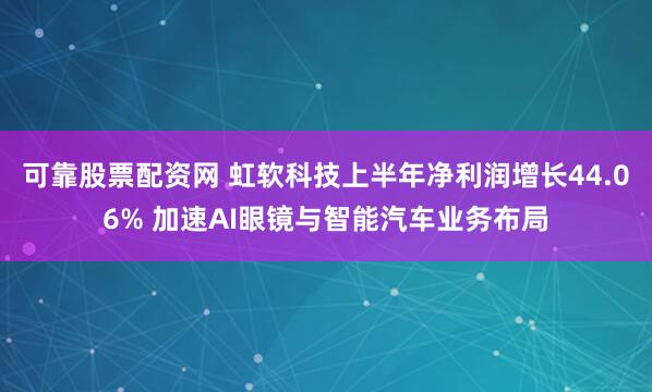 可靠股票配资网 虹软科技上半年净利润增长44.06% 加速AI眼镜与智能汽车业务布局