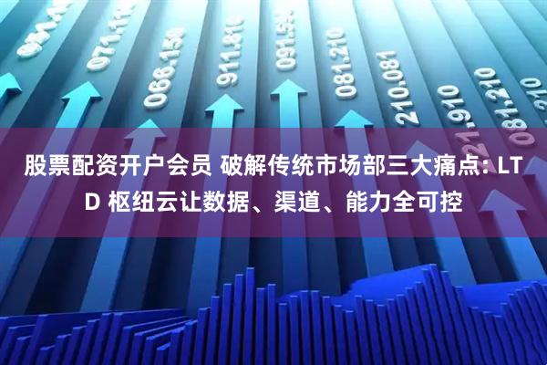 股票配资开户会员 破解传统市场部三大痛点: LTD 枢纽云让数据、渠道、能力全可控