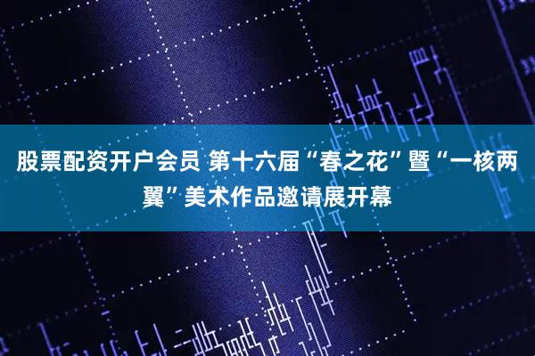 股票配资开户会员 第十六届“春之花”暨“一核两翼”美术作品邀请展开幕