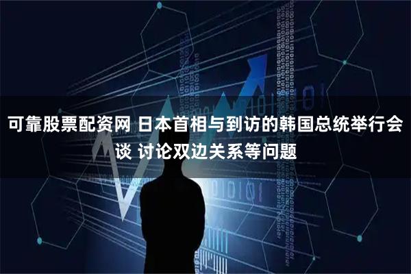 可靠股票配资网 日本首相与到访的韩国总统举行会谈 讨论双边关系等问题