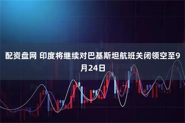 配资盘网 印度将继续对巴基斯坦航班关闭领空至9月24日
