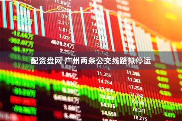 配资盘网 广州两条公交线路拟停运