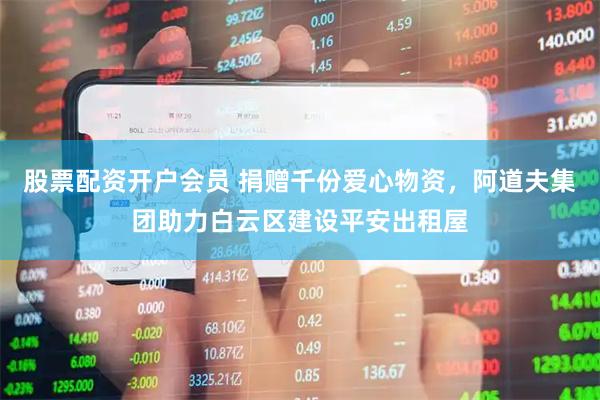 股票配资开户会员 捐赠千份爱心物资，阿道夫集团助力白云区建设平安出租屋