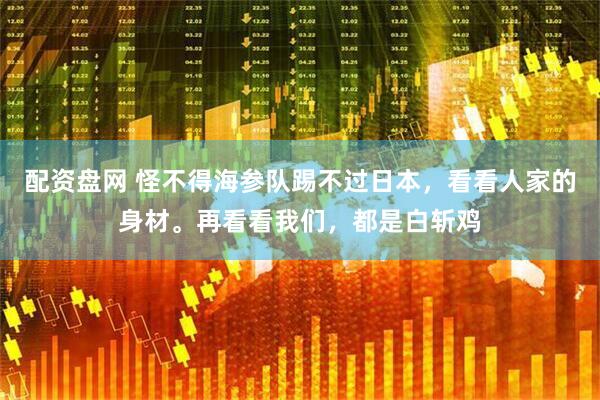 配资盘网 怪不得海参队踢不过日本，看看人家的身材。再看看我们，都是白斩鸡