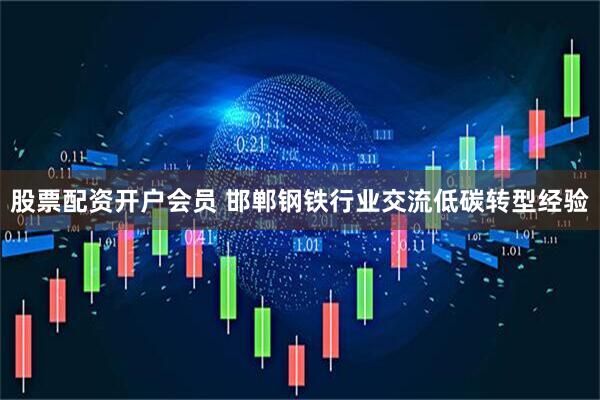 股票配资开户会员 邯郸钢铁行业交流低碳转型经验