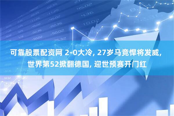 可靠股票配资网 2-0大冷, 27岁马竞悍将发威, 世界第52掀翻德国, 迎世预赛开门红