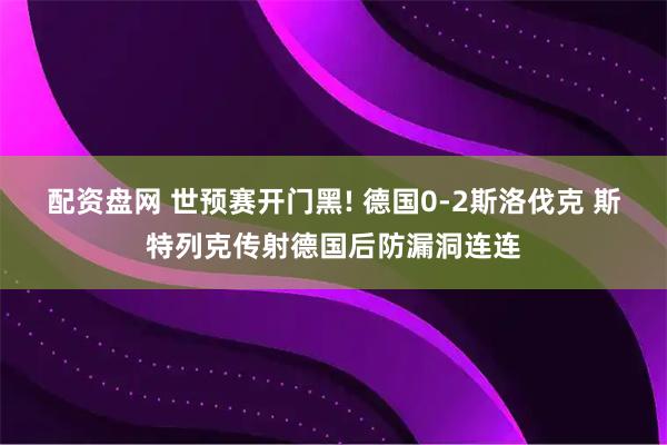 配资盘网 世预赛开门黑! 德国0-2斯洛伐克 斯特列克传射德国后防漏洞连连