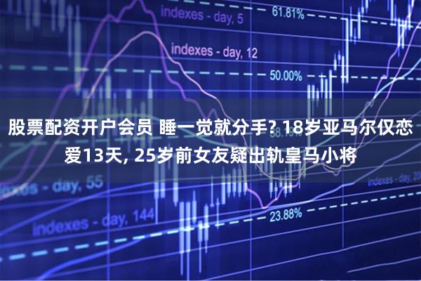 股票配资开户会员 睡一觉就分手? 18岁亚马尔仅恋爱13天, 25岁前女友疑出轨皇马小将