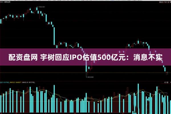 配资盘网 宇树回应IPO估值500亿元：消息不实