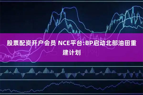 股票配资开户会员 NCE平台:BP启动北部油田重建计划