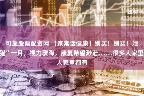 可靠股票配资网 【家常话健康】别买！别买！她“逗猫”一月，视力骤降，康复希望渺茫……很多人家里都有