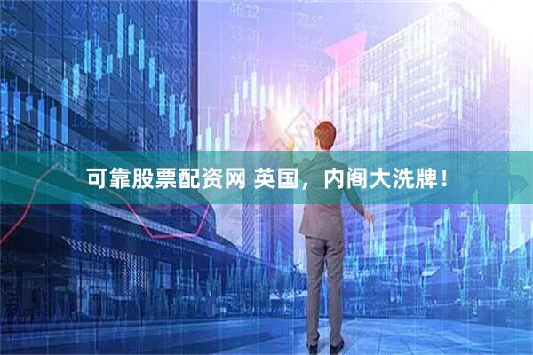 可靠股票配资网 英国，内阁大洗牌！