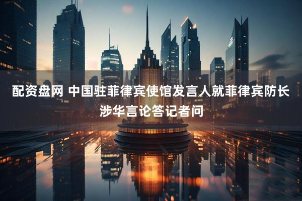 配资盘网 中国驻菲律宾使馆发言人就菲律宾防长涉华言论答记者问
