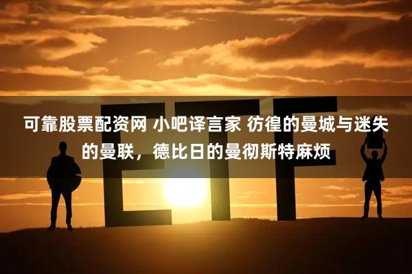 可靠股票配资网 小吧译言家 彷徨的曼城与迷失的曼联，德比日的曼彻斯特麻烦