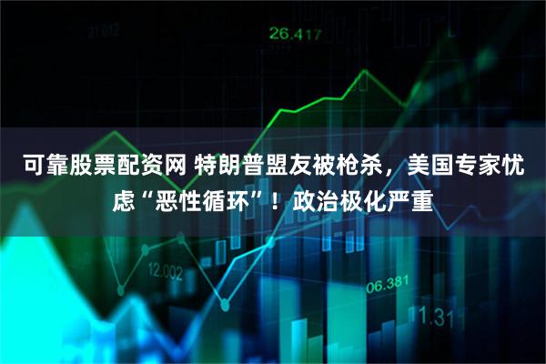 可靠股票配资网 特朗普盟友被枪杀，美国专家忧虑“恶性循环”！政治极化严重