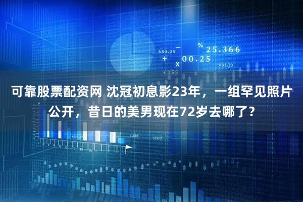 可靠股票配资网 沈冠初息影23年，一组罕见照片公开，昔日的美男现在72岁去哪了？