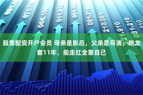 股票配资开户会员 母亲是影后，父亲是导演，跑龙套11年，能走红全靠自己