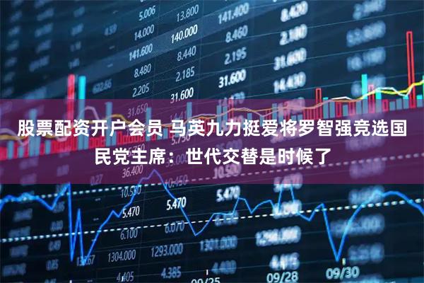 股票配资开户会员 马英九力挺爱将罗智强竞选国民党主席：世代交替是时候了
