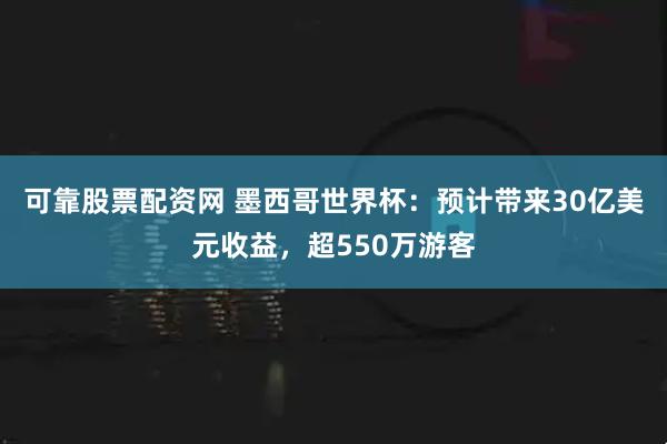 可靠股票配资网 墨西哥世界杯：预计带来30亿美元收益，超550万游客