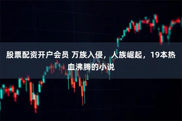 股票配资开户会员 万族入侵，人族崛起，19本热血沸腾的小说