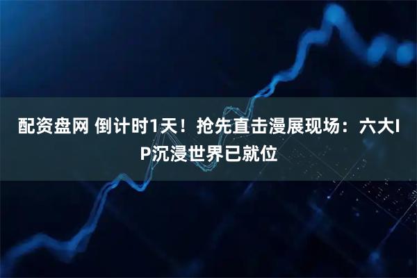 配资盘网 倒计时1天！抢先直击漫展现场：六大IP沉浸世界已就位