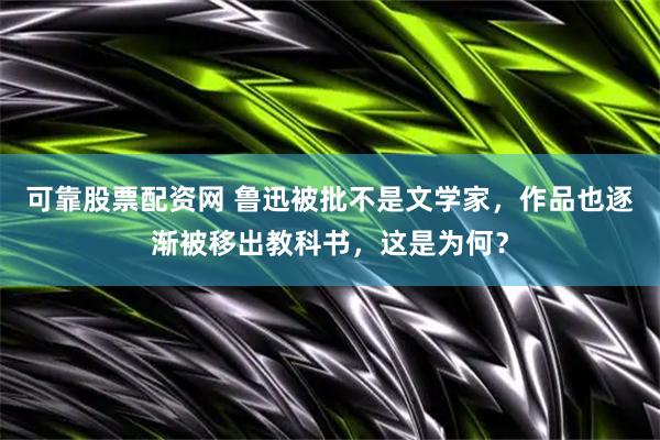 可靠股票配资网 鲁迅被批不是文学家，作品也逐渐被移出教科书，这是为何？