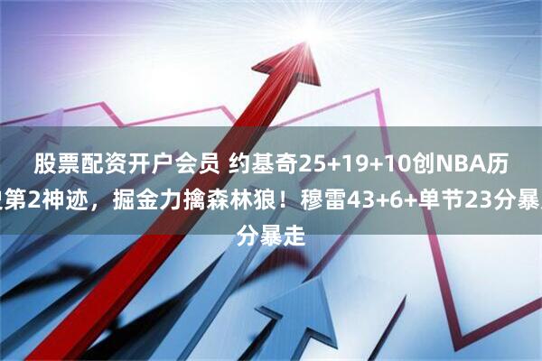 股票配资开户会员 约基奇25+19+10创NBA历史第2神迹，掘金力擒森林狼！穆雷43+6+单节23分暴走