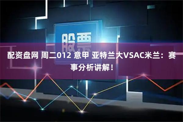配资盘网 周二012 意甲 亚特兰大VSAC米兰：赛事分析讲解！