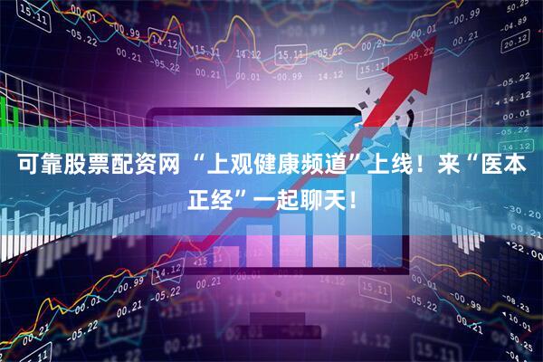 可靠股票配资网 “上观健康频道”上线！来“医本正经”一起聊天！