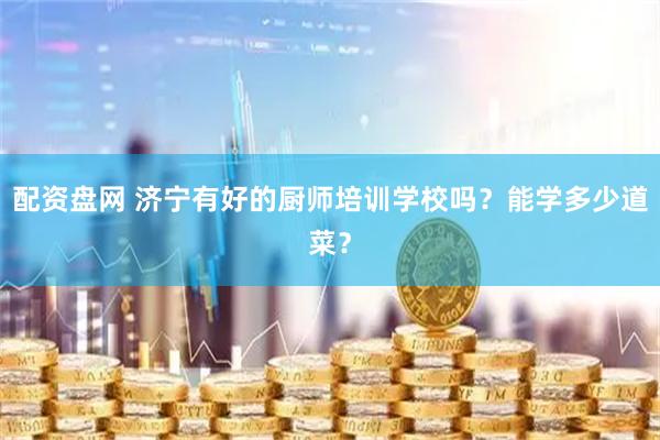 配资盘网 济宁有好的厨师培训学校吗？能学多少道菜？