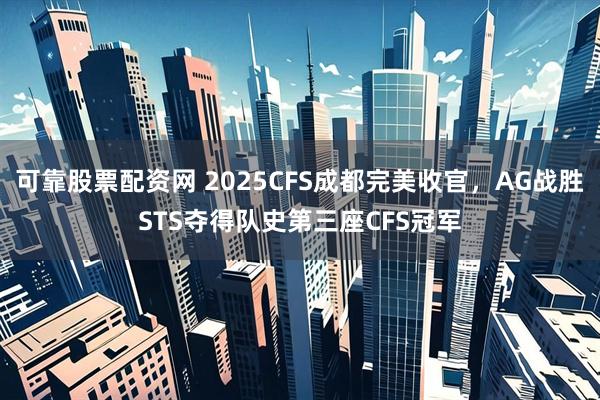 可靠股票配资网 2025CFS成都完美收官，AG战胜STS夺得队史第三座CFS冠军
