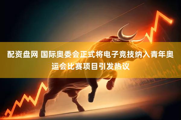 配资盘网 国际奥委会正式将电子竞技纳入青年奥运会比赛项目引发热议