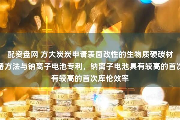 配资盘网 方大炭炭申请表面改性的生物质硬碳材料及其制备方法与钠离子电池专利，钠离子电池具有较高的首次库伦效率