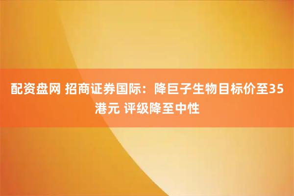 配资盘网 招商证券国际：降巨子生物目标价至35港元 评级降至中性