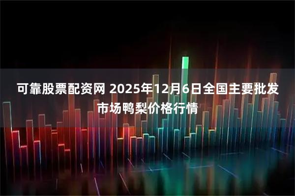 可靠股票配资网 2025年12月6日全国主要批发市场鸭梨价格行情