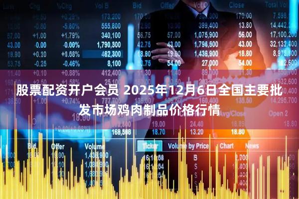 股票配资开户会员 2025年12月6日全国主要批发市场鸡肉制品价格行情