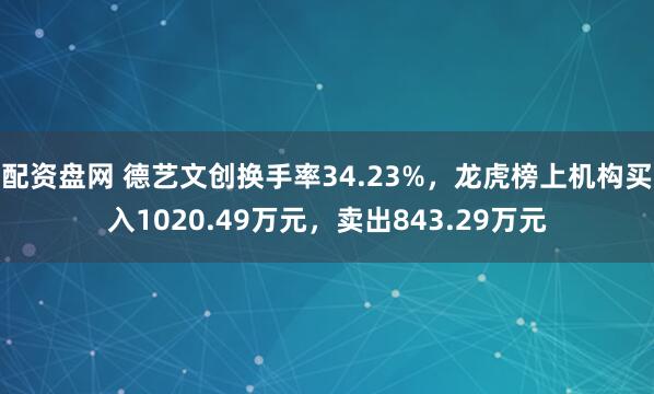 配资盘网 德艺文创换手率34.23%，龙虎榜上机构买入1020.49万元，卖出843.29万元