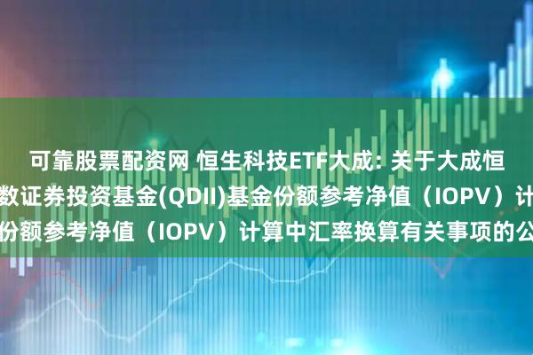 可靠股票配资网 恒生科技ETF大成: 关于大成恒生科技交易型开放式指数证券投资基金(QDII)基金份额参考净值（IOPV）计算中汇率换算有关事项的公告