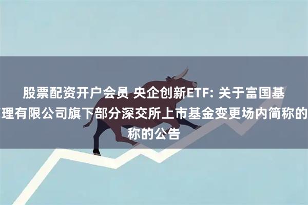 股票配资开户会员 央企创新ETF: 关于富国基金管理有限公司旗下部分深交所上市基金变更场内简称的公告