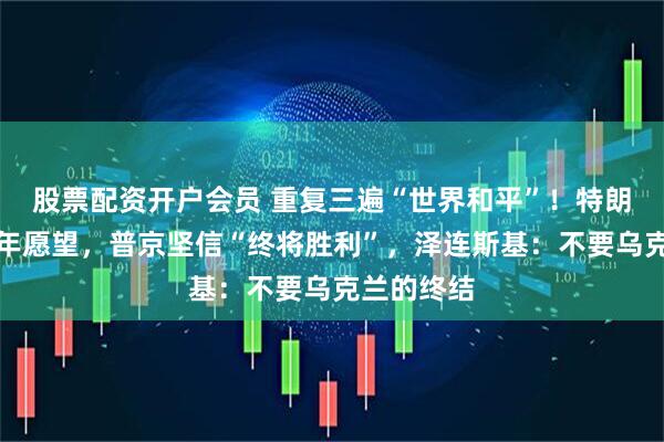 股票配资开户会员 重复三遍“世界和平”！特朗普许下新年愿望，普京坚信“终将胜利”，泽连斯基：不要乌克兰的终结