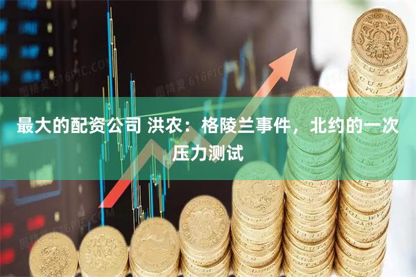 最大的配资公司 洪农：格陵兰事件，北约的一次压力测试