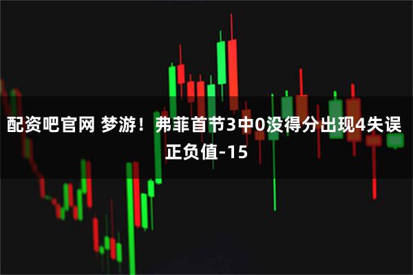 配资吧官网 梦游！弗菲首节3中0没得分出现4失误 正负值-15